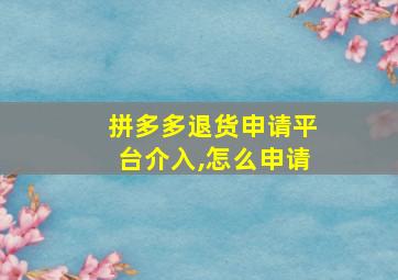 拼多多退货申请平台介入,怎么申请