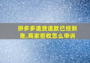 拼多多退货退款已经到账,商家拒收怎么申诉