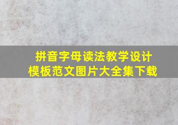 拼音字母读法教学设计模板范文图片大全集下载