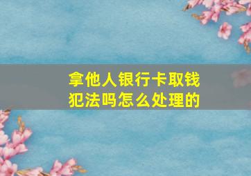 拿他人银行卡取钱犯法吗怎么处理的