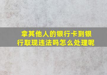 拿其他人的银行卡到银行取现违法吗怎么处理呢