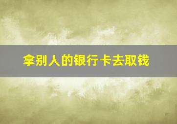 拿别人的银行卡去取钱