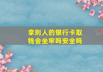 拿别人的银行卡取钱会坐牢吗安全吗