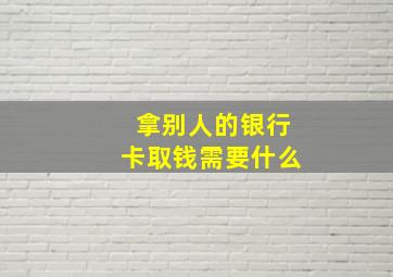 拿别人的银行卡取钱需要什么