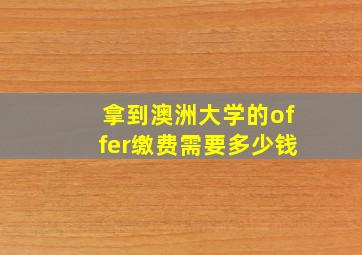 拿到澳洲大学的offer缴费需要多少钱