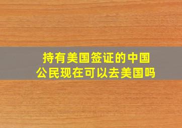 持有美国签证的中国公民现在可以去美国吗