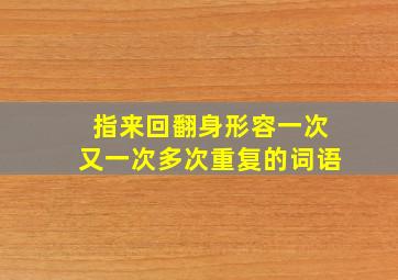 指来回翻身形容一次又一次多次重复的词语