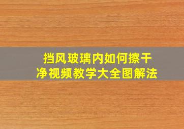 挡风玻璃内如何擦干净视频教学大全图解法