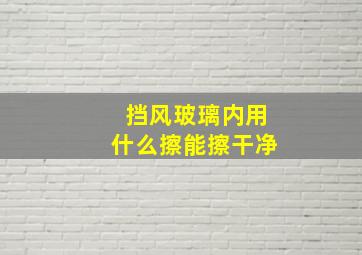 挡风玻璃内用什么擦能擦干净