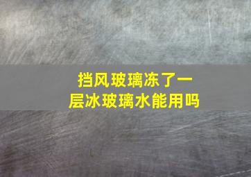 挡风玻璃冻了一层冰玻璃水能用吗