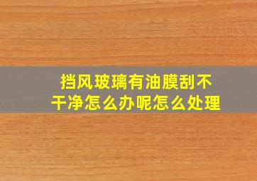 挡风玻璃有油膜刮不干净怎么办呢怎么处理