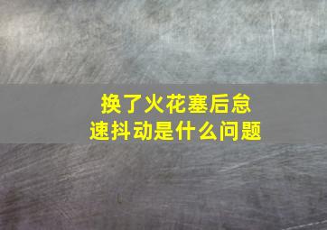 换了火花塞后怠速抖动是什么问题