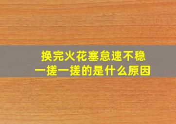 换完火花塞怠速不稳一搓一搓的是什么原因