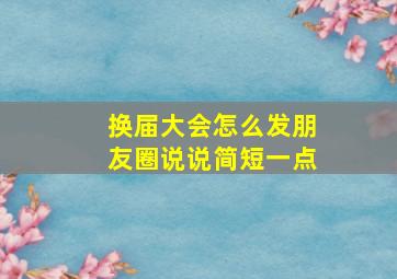 换届大会怎么发朋友圈说说简短一点