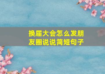 换届大会怎么发朋友圈说说简短句子