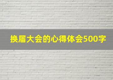 换届大会的心得体会500字