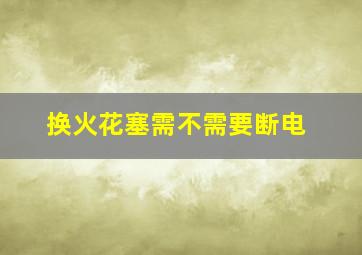 换火花塞需不需要断电