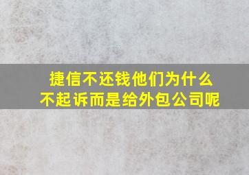 捷信不还钱他们为什么不起诉而是给外包公司呢