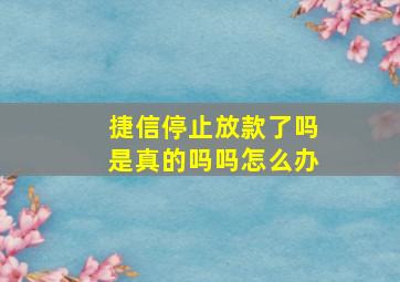 捷信停止放款了吗是真的吗吗怎么办