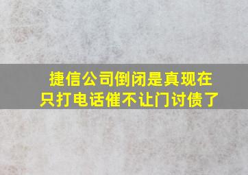 捷信公司倒闭是真现在只打电话催不让门讨债了