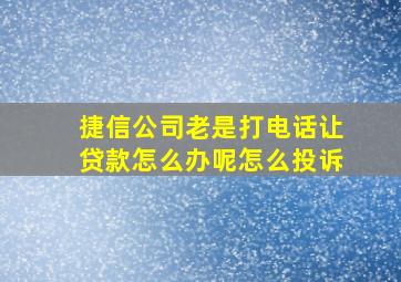 捷信公司老是打电话让贷款怎么办呢怎么投诉