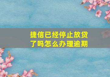 捷信已经停止放贷了吗怎么办理逾期