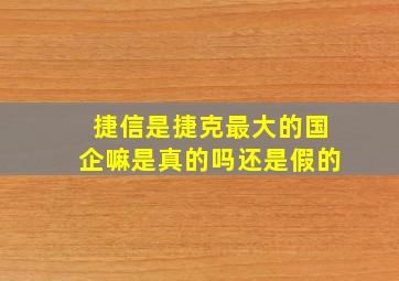 捷信是捷克最大的国企嘛是真的吗还是假的