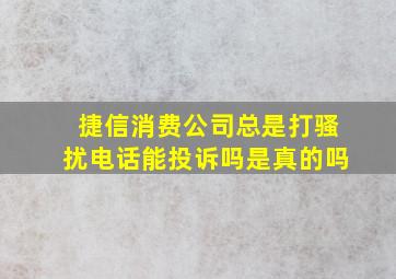 捷信消费公司总是打骚扰电话能投诉吗是真的吗