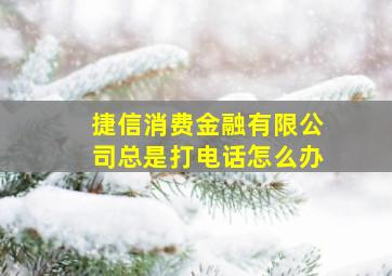 捷信消费金融有限公司总是打电话怎么办