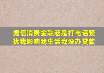 捷信消费金融老是打电话骚扰我影响我生活我没办贷款