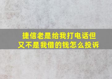 捷信老是给我打电话但又不是我借的钱怎么投诉