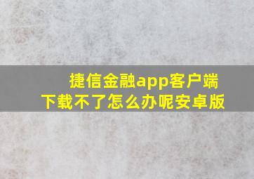 捷信金融app客户端下载不了怎么办呢安卓版