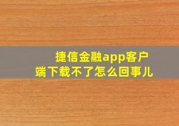 捷信金融app客户端下载不了怎么回事儿