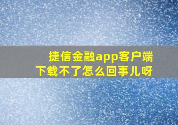 捷信金融app客户端下载不了怎么回事儿呀