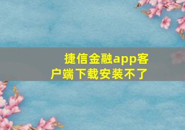 捷信金融app客户端下载安装不了