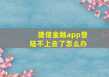 捷信金融app登陆不上去了怎么办