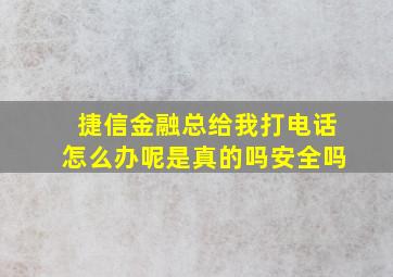 捷信金融总给我打电话怎么办呢是真的吗安全吗