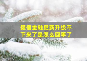 捷信金融更新升级不下来了是怎么回事了