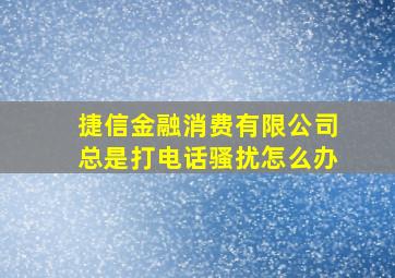 捷信金融消费有限公司总是打电话骚扰怎么办