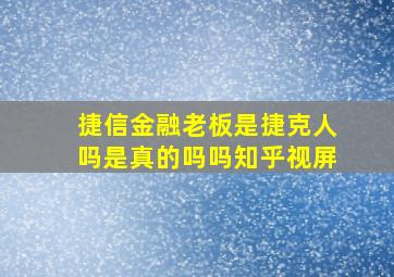 捷信金融老板是捷克人吗是真的吗吗知乎视屏