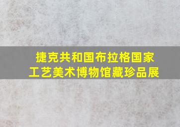 捷克共和国布拉格国家工艺美术博物馆藏珍品展