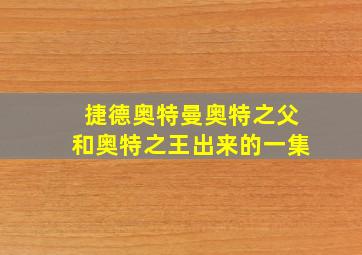 捷德奥特曼奥特之父和奥特之王出来的一集