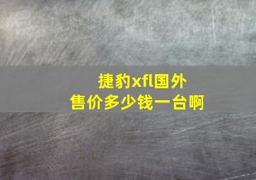 捷豹xfl国外售价多少钱一台啊