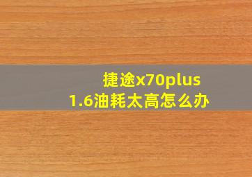 捷途x70plus1.6油耗太高怎么办