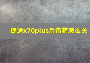 捷途x70plus后备箱怎么关