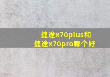 捷途x70plus和捷途x70pro哪个好