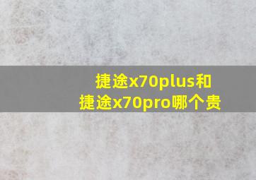 捷途x70plus和捷途x70pro哪个贵