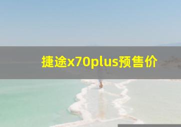 捷途x70plus预售价