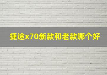 捷途x70新款和老款哪个好