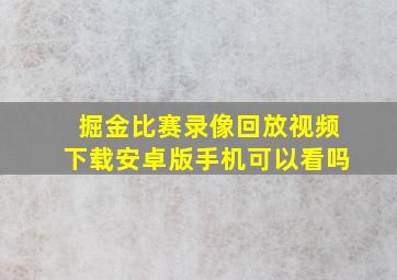 掘金比赛录像回放视频下载安卓版手机可以看吗